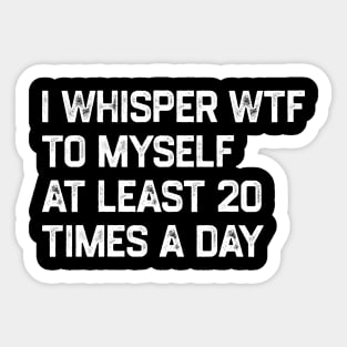 I Whisper WTF To Myself At Least 20 Times A Day Sticker